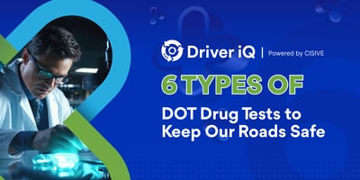 Driver iQ, Powered by Cisive. 6 Types of DOT Drug Tests to Keep Our Roads Safe. 