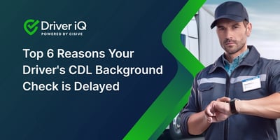 Top 6 Reasons Your Driver's CDL Background Check is Delayed. Driver iQ, Powered by Cisive.