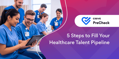 5 Steps to Fill Your Healthcare Talent Pipeline. Cisive PreCheck.