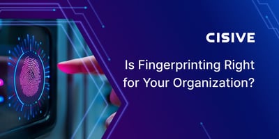 Is Fingerprinting Right for Your Organization? Cisive.