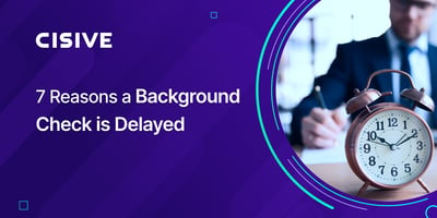 7 Reasons a Background Check is Delayed. Cisive. 