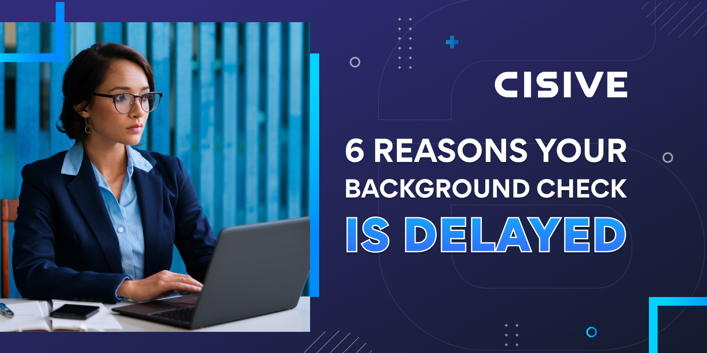Cisive. Six Reasons Your Background Check is Delayed. 
